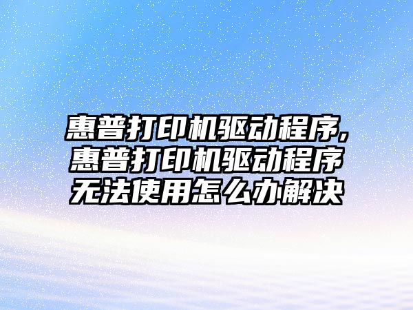 惠普打印機驅動程序,惠普打印機驅動程序無法使用怎么辦解決