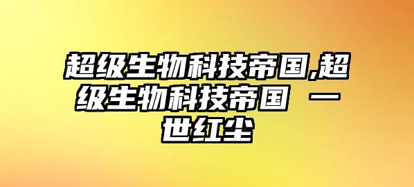 超級生物科技帝國,超級生物科技帝國 一世紅塵