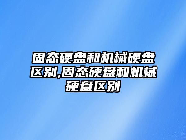 固態硬盤和機械硬盤區別,固態硬盤和機械硬盤區別