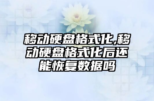 移動硬盤格式化,移動硬盤格式化后還能恢復數據嗎