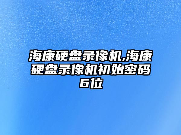 ?？涤脖P錄像機,海康硬盤錄像機初始密碼6位