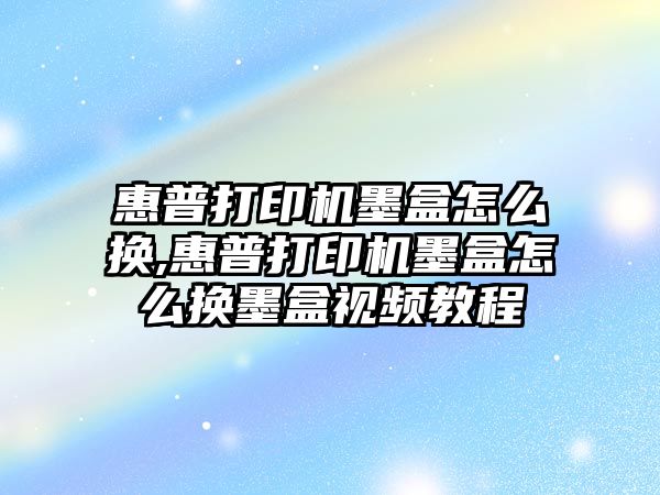 惠普打印機墨盒怎么換,惠普打印機墨盒怎么換墨盒視頻教程