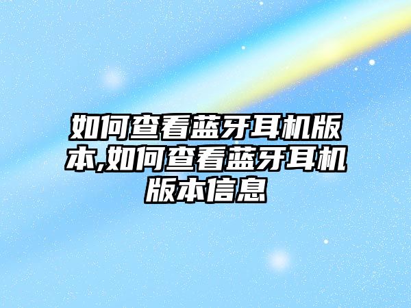 如何查看藍牙耳機版本,如何查看藍牙耳機版本信息