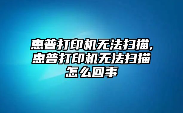 惠普打印機無法掃描,惠普打印機無法掃描怎么回事