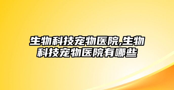 生物科技寵物醫院,生物科技寵物醫院有哪些