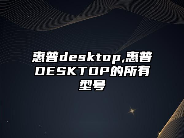 惠普desktop,惠普DESKTOP的所有型號