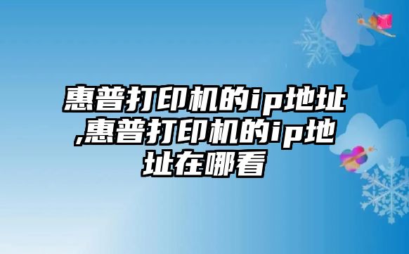 惠普打印機的ip地址,惠普打印機的ip地址在哪看