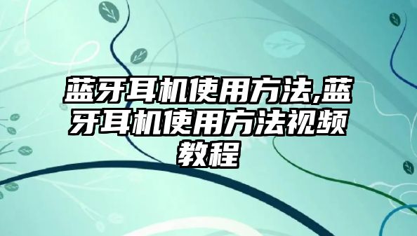 藍牙耳機使用方法,藍牙耳機使用方法視頻教程