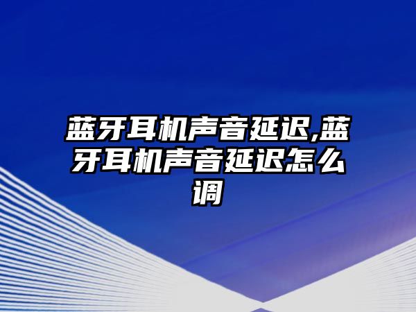 藍牙耳機聲音延遲,藍牙耳機聲音延遲怎么調(diào)