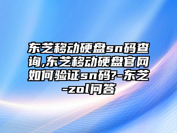 東芝移動硬盤sn碼查詢,東芝移動硬盤官網如何驗證sn碼?-東芝-zol問答