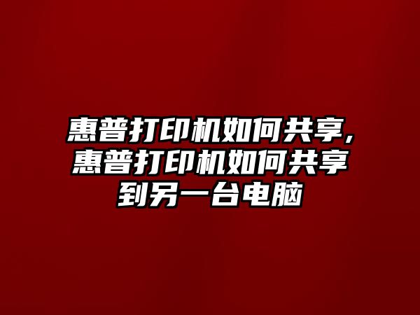 惠普打印機(jī)如何共享,惠普打印機(jī)如何共享到另一臺電腦