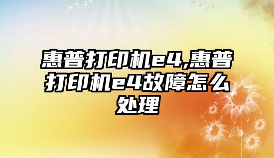 惠普打印機e4,惠普打印機e4故障怎么處理