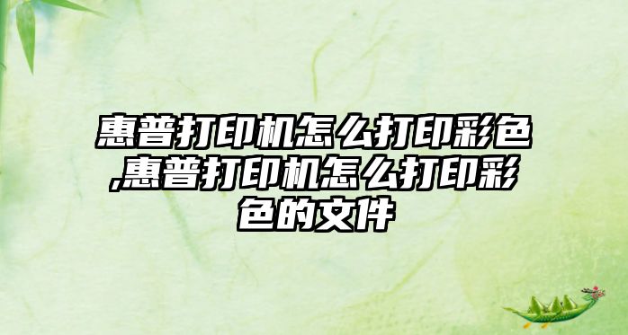 惠普打印機怎么打印彩色,惠普打印機怎么打印彩色的文件