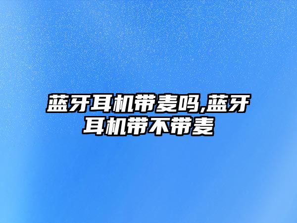 藍牙耳機帶麥嗎,藍牙耳機帶不帶麥