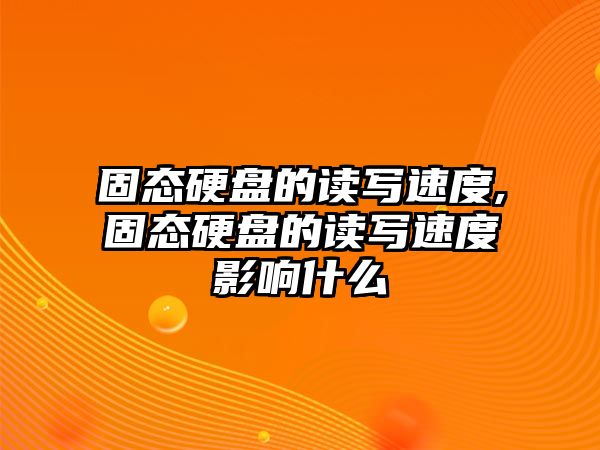 固態硬盤的讀寫速度,固態硬盤的讀寫速度影響什么