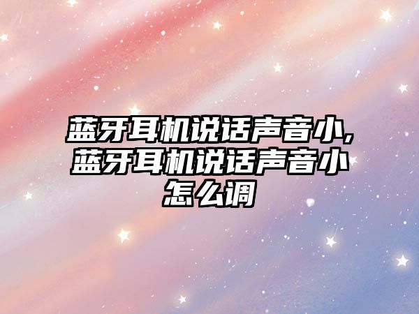 藍牙耳機說話聲音小,藍牙耳機說話聲音小怎么調