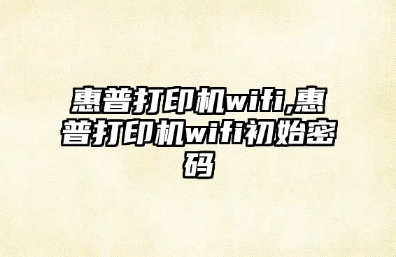 惠普打印機wifi,惠普打印機wifi初始密碼