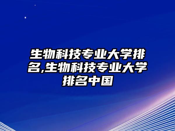 生物科技專業(yè)大學(xué)排名,生物科技專業(yè)大學(xué)排名中國(guó)