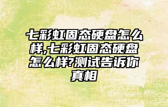 七彩虹固態硬盤怎么樣,七彩虹固態硬盤怎么樣?測試告訴你真相