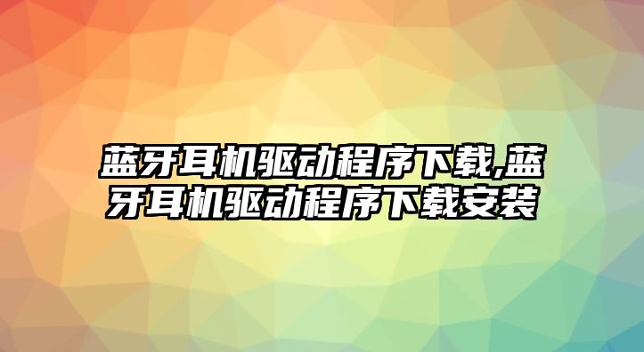 藍(lán)牙耳機(jī)驅(qū)動程序下載,藍(lán)牙耳機(jī)驅(qū)動程序下載安裝