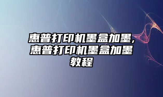 惠普打印機墨盒加墨,惠普打印機墨盒加墨教程