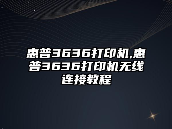 惠普3636打印機,惠普3636打印機無線連接教程