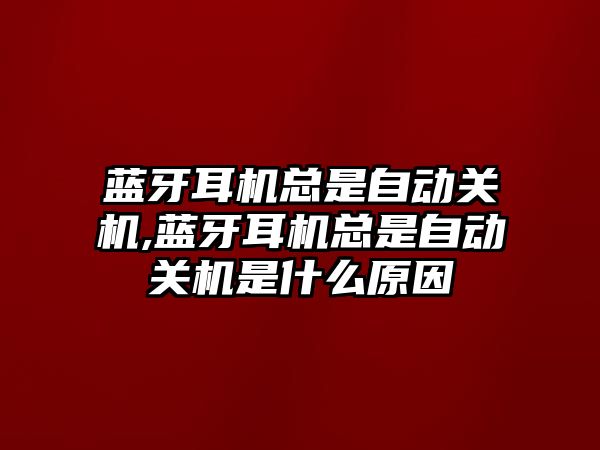 藍牙耳機總是自動關機,藍牙耳機總是自動關機是什么原因