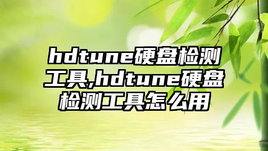 hdtune硬盤檢測工具,hdtune硬盤檢測工具怎么用