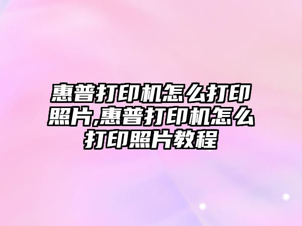 惠普打印機怎么打印照片,惠普打印機怎么打印照片教程