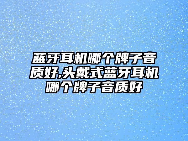 藍牙耳機哪個牌子音質好,頭戴式藍牙耳機哪個牌子音質好