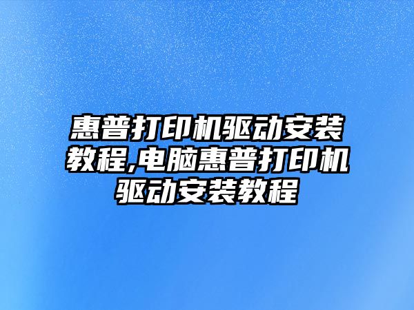 惠普打印機驅(qū)動安裝教程,電腦惠普打印機驅(qū)動安裝教程