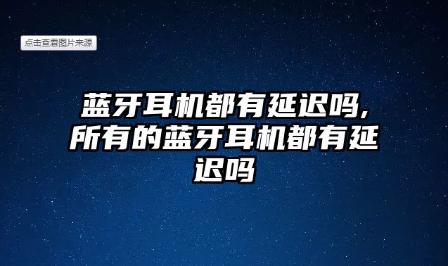 藍牙耳機都有延遲嗎,所有的藍牙耳機都有延遲嗎