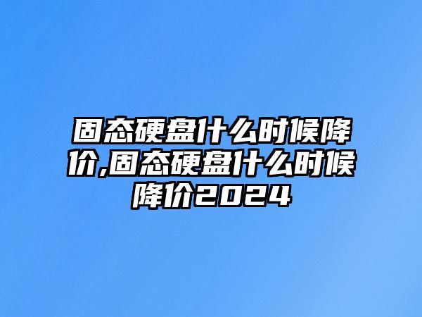 固態(tài)硬盤什么時候降價,固態(tài)硬盤什么時候降價2024