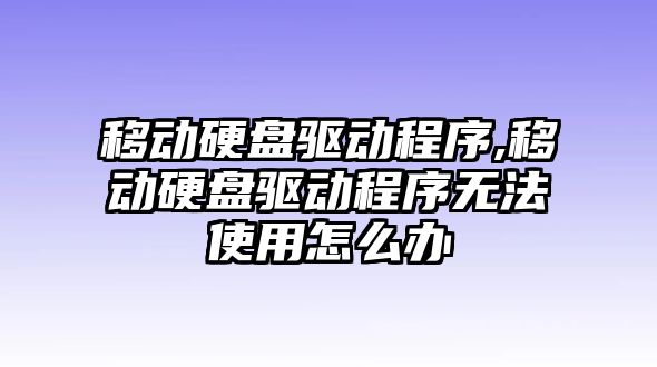 移動硬盤驅動程序,移動硬盤驅動程序無法使用怎么辦