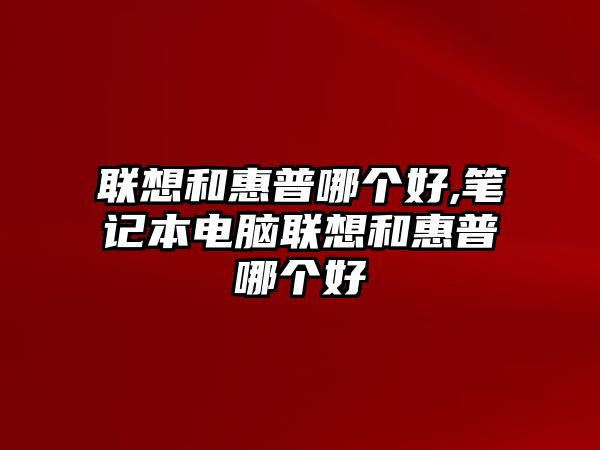 聯想和惠普哪個好,筆記本電腦聯想和惠普哪個好