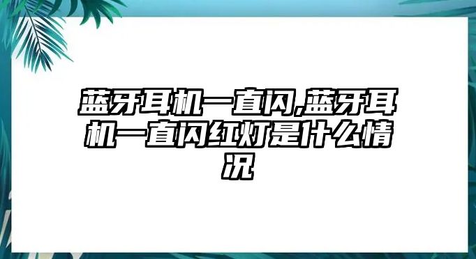 藍牙耳機一直閃,藍牙耳機一直閃紅燈是什么情況