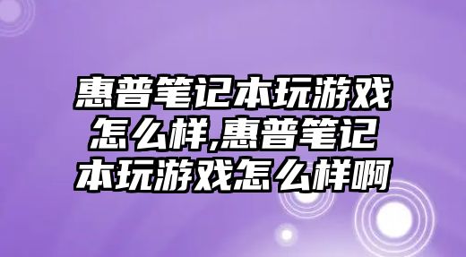 惠普筆記本玩游戲怎么樣,惠普筆記本玩游戲怎么樣啊