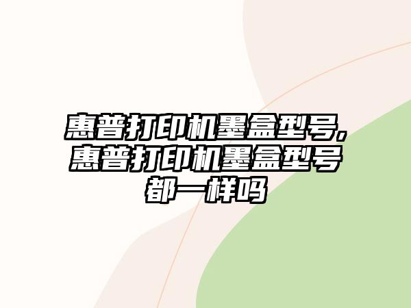 惠普打印機墨盒型號,惠普打印機墨盒型號都一樣嗎