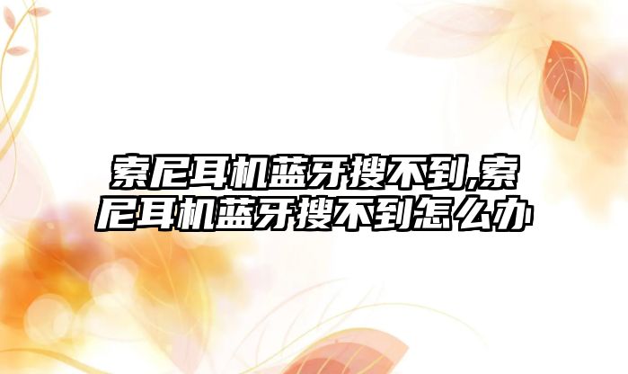 索尼耳機(jī)藍(lán)牙搜不到,索尼耳機(jī)藍(lán)牙搜不到怎么辦