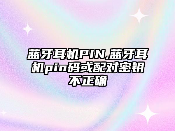 藍牙耳機PIN,藍牙耳機pin碼或配對密鑰不正確