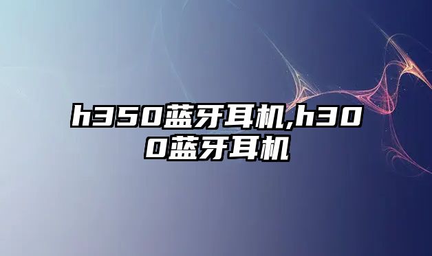 h350藍牙耳機,h300藍牙耳機