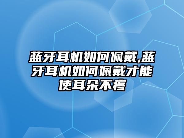 藍(lán)牙耳機如何佩戴,藍(lán)牙耳機如何佩戴才能使耳朵不疼