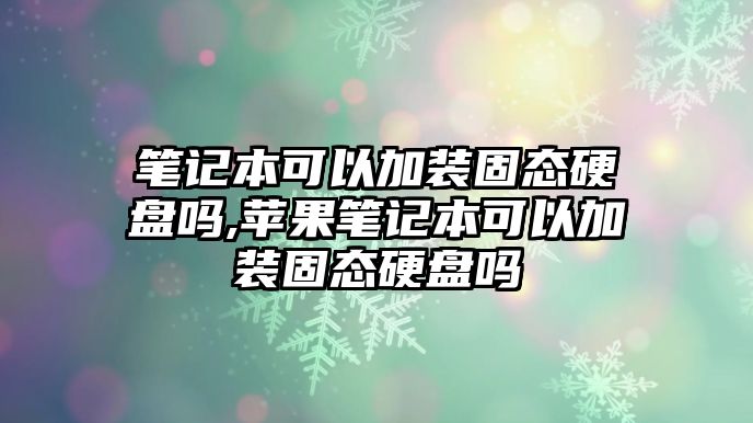 筆記本可以加裝固態(tài)硬盤嗎,蘋果筆記本可以加裝固態(tài)硬盤嗎