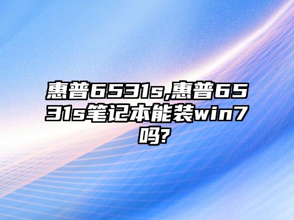 惠普6531s,惠普6531s筆記本能裝win7 嗎?