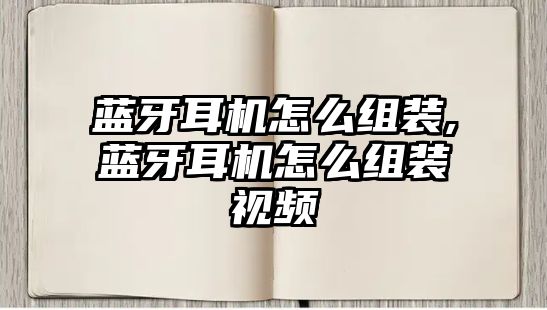 藍牙耳機怎么組裝,藍牙耳機怎么組裝視頻