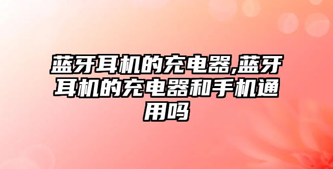 藍牙耳機的充電器,藍牙耳機的充電器和手機通用嗎