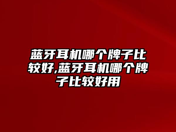 藍(lán)牙耳機哪個牌子比較好,藍(lán)牙耳機哪個牌子比較好用