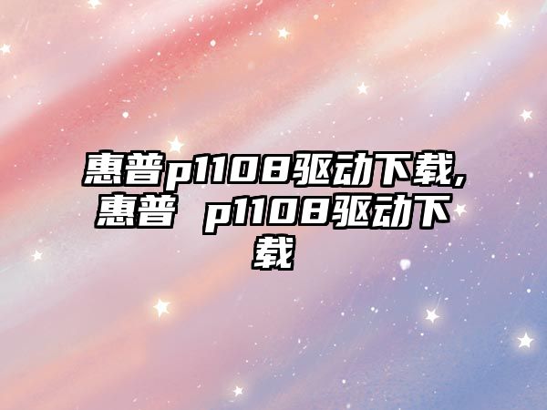 惠普p1108驅動下載,惠普 p1108驅動下載