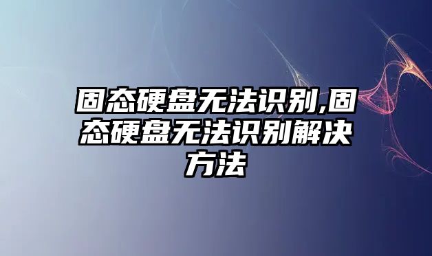 固態硬盤無法識別,固態硬盤無法識別解決方法