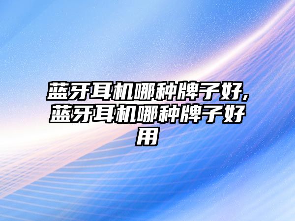 藍牙耳機哪種牌子好,藍牙耳機哪種牌子好用